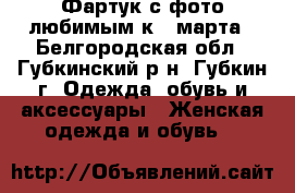 Фартук с фото любимым к 8 марта - Белгородская обл., Губкинский р-н, Губкин г. Одежда, обувь и аксессуары » Женская одежда и обувь   